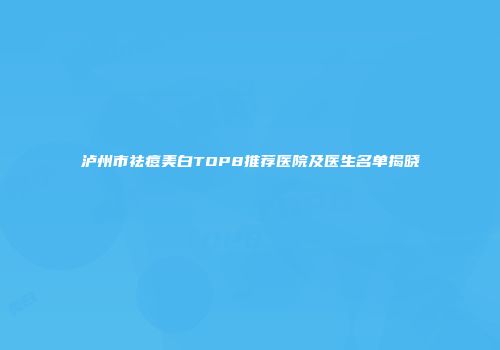 泸州市祛痘美白TOP8推荐医院及医生名单揭晓