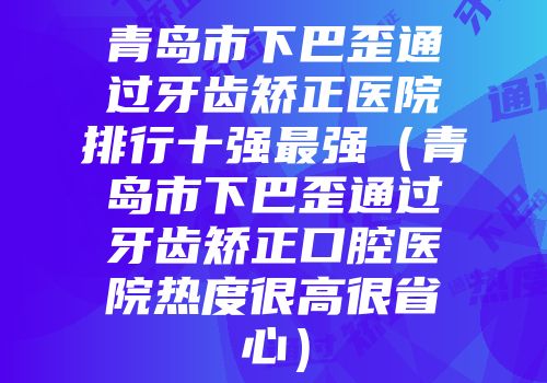 青岛市下巴歪通过牙齿矫正医院排行十强最强（青岛市下巴歪通过牙齿矫正口腔医院热度很高很省心）