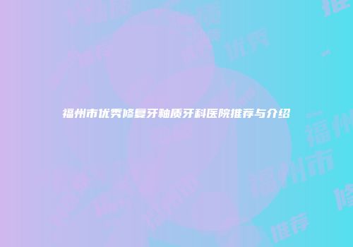 福州市优秀修复牙釉质牙科医院推荐与介绍