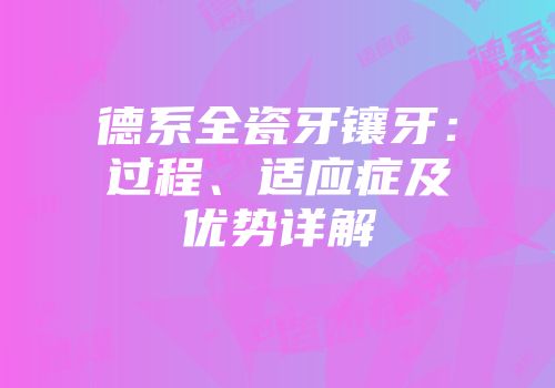 德系全瓷牙镶牙：过程、适应症及优势详解