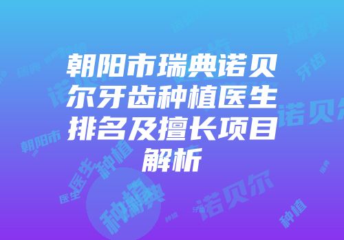 朝阳市瑞典诺贝尔牙齿种植医生排名及擅长项目解析