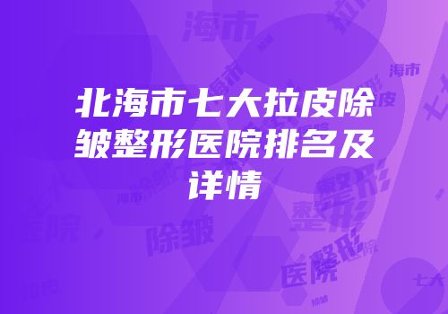 北海市七大拉皮除皱整形医院排名及详情
