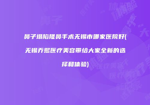 鼻子塌陷隆鼻手术无锡市哪家医院好(无锡乔熙医疗美容带给大家全新的选择和体验)