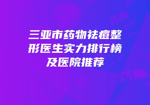 三亚市药物祛痘整形医生实力排行榜及医院推荐