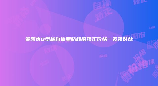 贵阳市O型腿自体脂肪移植矫正价格一览及对比