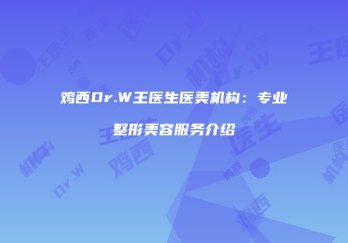 鸡西Dr.W王医生医美机构：专业整形美容服务介绍