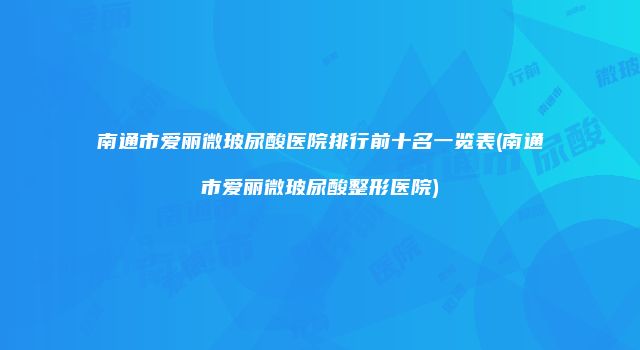 南通市爱丽微玻尿酸医院排行前十名一览表(南通市爱丽微玻尿酸整形医院)
