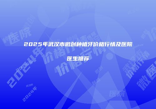 2025年武汉市微创种植牙价格行情及医院医生推荐