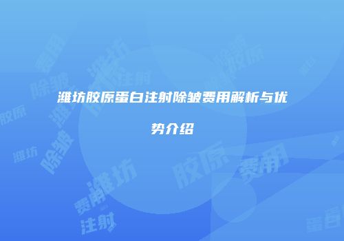 潍坊胶原蛋白注射除皱费用解析与优势介绍