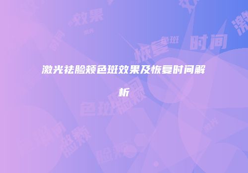 激光祛脸颊色斑效果及恢复时间解析