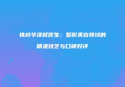 铁岭华泽权医生：整形美容领域的精湛技艺与口碑好评