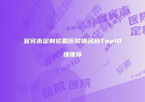 宜宾市定制轮眉医院排名榜Top10强推荐