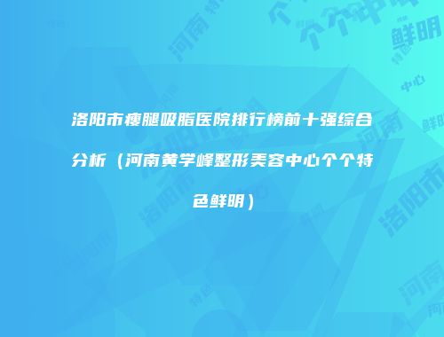 洛阳市瘦腿吸脂医院排行榜前十强综合分析（河南黄学峰整形美容中心个个特色鲜明）
