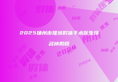 2025扬州市隆鼻假体手术医生排名榜揭晓