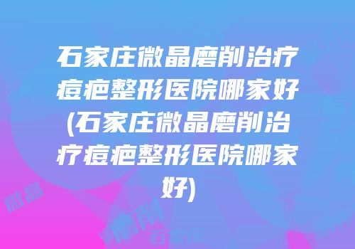 石家庄微晶磨削治疗痘疤整形医院哪家好(石家庄微晶磨削治疗痘疤整形医院哪家好)