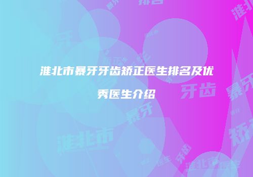 淮北市暴牙牙齿矫正医生排名及优秀医生介绍