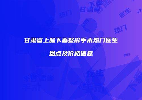 甘肃省上睑下垂整形手术热门医生盘点及价格信息