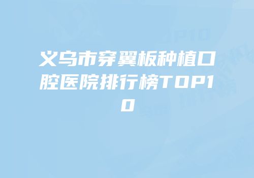 义乌市穿翼板种植口腔医院排行榜TOP10