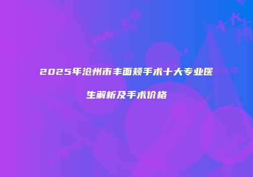 2025年沧州市丰面颊手术十大专业医生解析及手术价格