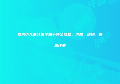 嘉兴市儿童牙齿早期干预全攻略：价格、医院、医生详解