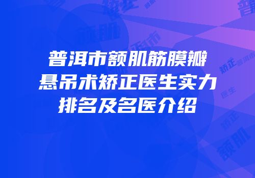 普洱市额肌筋膜瓣悬吊术矫正医生实力排名及名医介绍