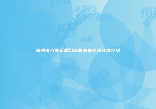 扬州市六家正规口腔机构推荐及详细介绍