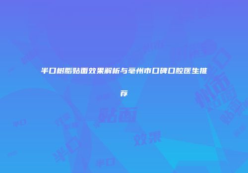 半口树脂贴面效果解析与亳州市口碑口腔医生推荐