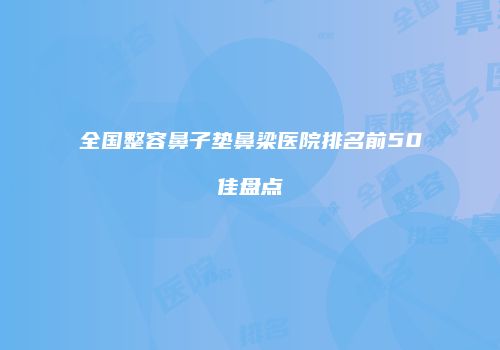 全国整容鼻子垫鼻梁医院排名前50佳盘点