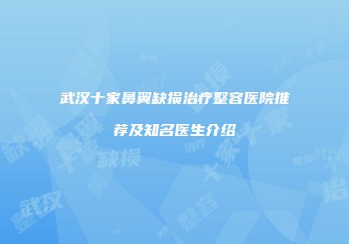 武汉十家鼻翼缺损治疗整容医院推荐及知名医生介绍