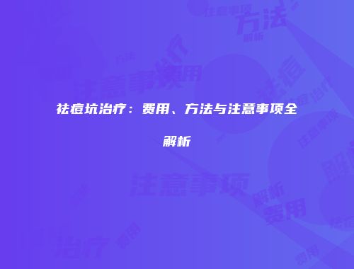 祛痘坑治疗：费用、方法与注意事项全解析
