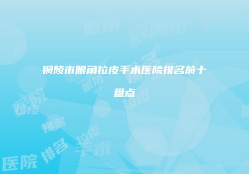 铜陵市眼角拉皮手术医院排名前十盘点
