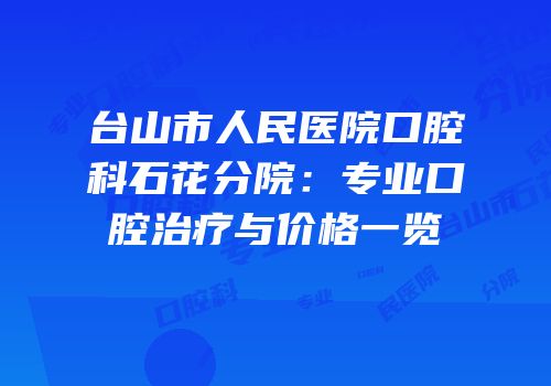 台山市人民医院口腔科石花分院：专业口腔治疗与价格一览