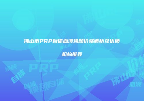佛山市PRP自体血液焕颜价格解析及优质机构推荐