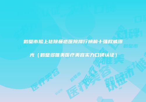 鹤壁市脸上祛除痤疮医院排行榜前十强权威曝光（鹤壁多唯美医疗美容实力口碑认证）