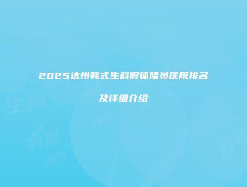 2025达州韩式生科假体隆鼻医院排名及详细介绍