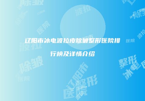辽阳市冰电波拉皮除皱整形医院排行榜及详情介绍