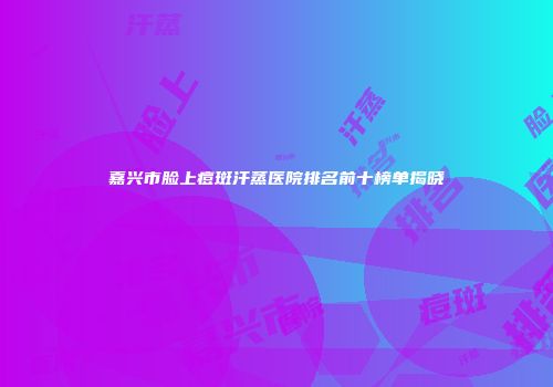 嘉兴市脸上痘斑汗蒸医院排名前十榜单揭晓