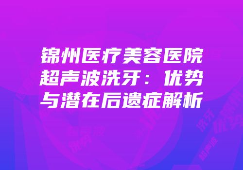 锦州医疗美容医院超声波洗牙：优势与潜在后遗症解析