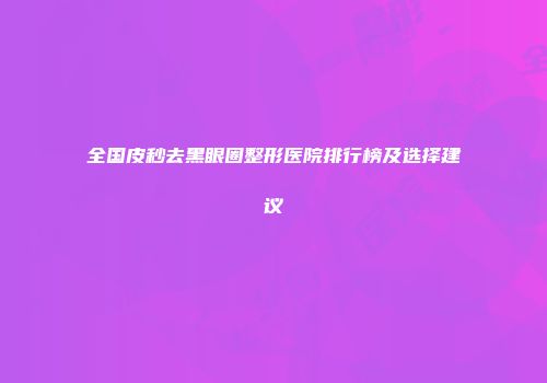 全国皮秒去黑眼圈整形医院排行榜及选择建议