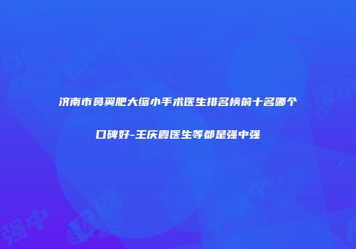 济南市鼻翼肥大缩小手术医生排名榜前十名哪个口碑好-王庆霞医生等都是强中强