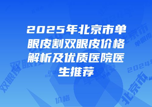 2025年北京市单眼皮割双眼皮价格解析及优质医院医生推荐