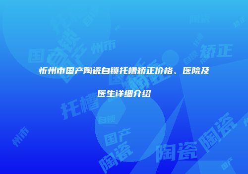 忻州市国产陶瓷自锁托槽矫正价格、医院及医生详细介绍