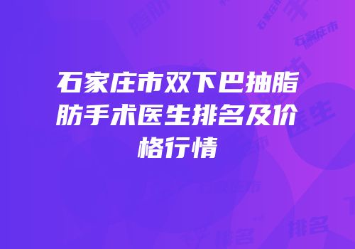 石家庄市双下巴抽脂肪手术医生排名及价格行情