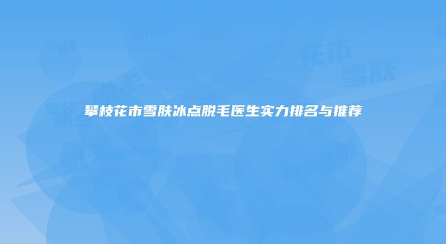 攀枝花市雪肤冰点脱毛医生实力排名与推荐