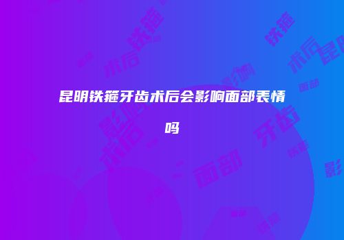 昆明铁箍牙齿术后会影响面部表情吗