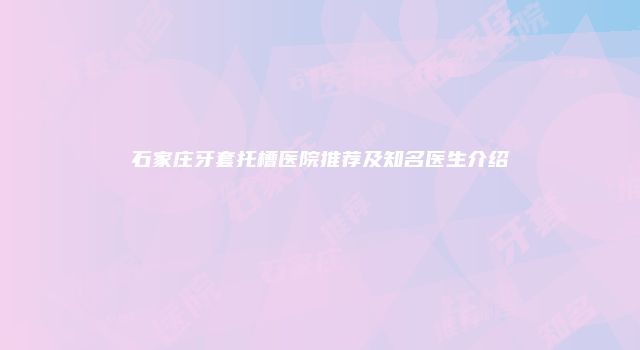 石家庄牙套托槽医院推荐及知名医生介绍