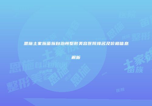 恩施土家族苗族自治州整形美容医院排名及价格信息解析