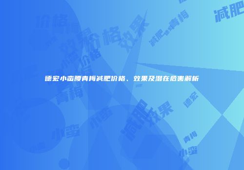 德宏小蛮腰青梅减肥价格、效果及潜在危害解析