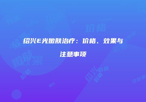 绍兴E光嫩肤治疗：价格、效果与注意事项
