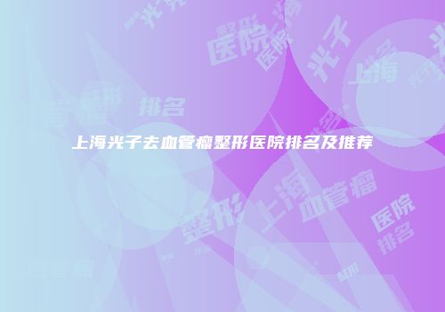 上海光子去血管瘤整形医院排名及推荐